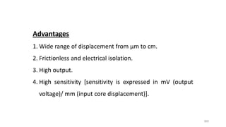 360
Advantages
1. Wide range of displacement from µm to cm.
2. Frictionless and electrical isolation.
3. High output.
4. High sensitivity [sensitivity is expressed in mV (output
voltage)/ mm (input core displacement)].
 
