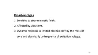 361
Disadvantages
1. Sensitive to stray magnetic fields.
2. Affected by vibrations.
3. Dynamic response is limited mechanically by the mass of
core and electrically by frequency of excitation voltage.
 