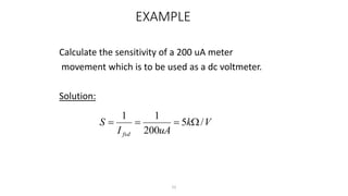 51
EXAMPLE
Calculate the sensitivity of a 200 uA meter
movement which is to be used as a dc voltmeter.
Solution:
V
k
uA
I
S
fsd
/
5
200
1
1




 