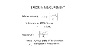ERROR IN MEASUREMENT
Relative accuracy,
% Accuracy, a = 100% - % error
=
Precision, P =
where - value of the nth measurement
- average set of measurement
n
n
n
Y
X
Y
A


1
100

A
n
X
n
n
n
X
X
X 

1
n
X
 