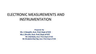 ELECTRONIC MEASUREMENTS AND
INSTRUMENTATION
Prepared By
Ms. C.Deepthi, Asst. Prof, Dept of ECE
Ms.L.Shruthi, Asst. Prof, Dept of ECE
Mr. S.Rambabu, Asst. Prof, Dept of ECE
Mr. M.LakshmiRaviTeja, Asst. Prof, Dept of ECE
 