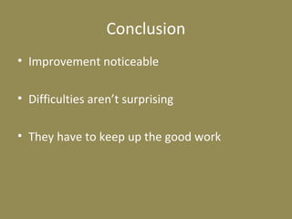 Conclusion
• Improvement noticeable
• Difficulties aren’t surprising
• They have to keep up the good work
 