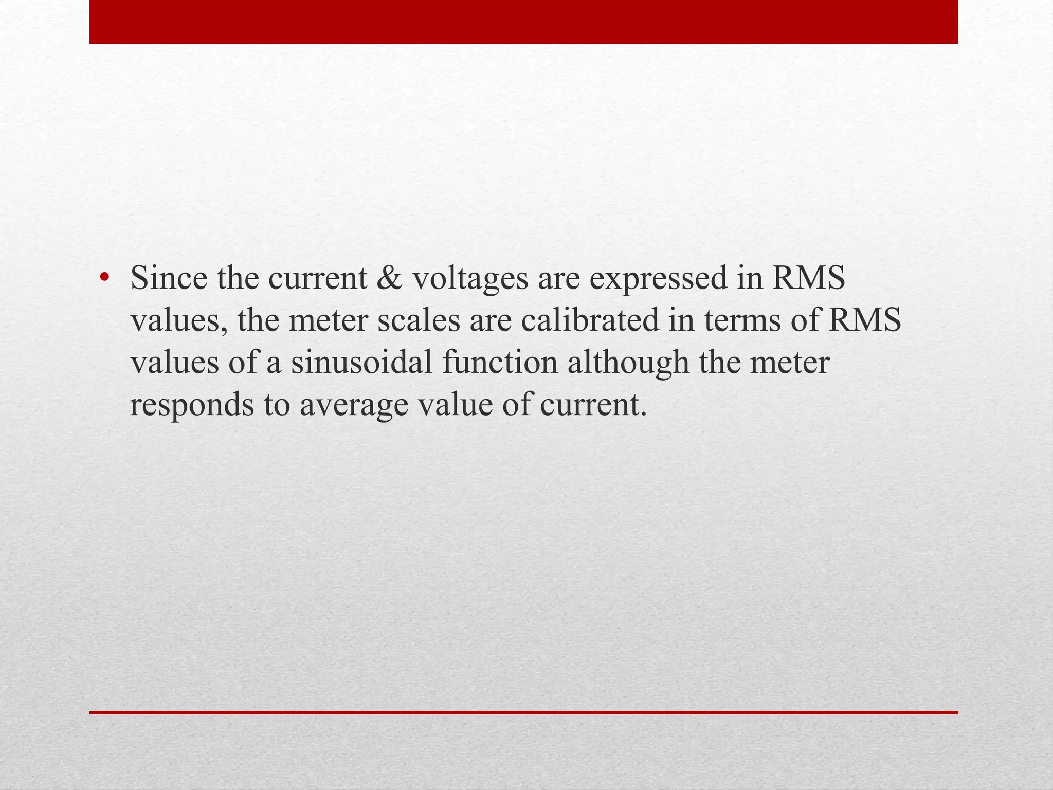 • Since the current & voltages are expressed in RMS
values, the meter scales are calibrated in terms of RMS
values of a sinusoidal function although the meter
responds to average value of current.
 