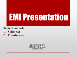 EMI Presentation
Topics Covered:
1. Voltmeter
2. Transformer
PRESENTED BY:
DIKSHA PRAKASH
140020204002
 