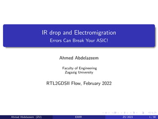 IR drop and Electromigration
Errors Can Break Your ASIC!
Ahmed Abdelazeem
Faculty of Engineering
Zagazig University
RTL2GDSII Flow, February 2022
Ahmed Abdelazeem (ZU) EMIR ZU 2023 1 / 30
 