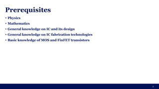 • Physics
• Mathematics
• General knowledge on IC and its design
• General knowledge on IC fabrication technologies
• Basic knowledge of MOS and FinFET transistors
2
Prerequisites
 