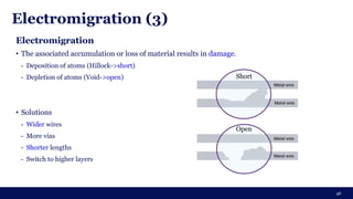 Electromigration (3)
46
Electromigration
• The associated accumulation or loss of material results in damage.
- Deposition of atoms (Hillock->short)
- Depletion of atoms (Void->open)
• Solutions
- Wider wires
- More vias
- Shorter lengths
- Switch to higher layers
Open
Short
 