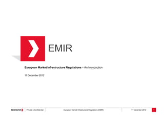 Private & Confidential European Market Infrastructure Regulations (EMIR) 11 December 2012
EMIR
European Market Infrastructure Regulations – An Introduction
11 December 2012
1
 