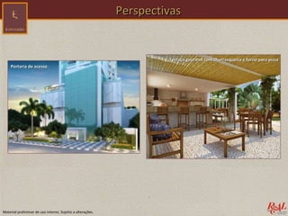 Perspectivas


                                                                     Terraço gourmet com churrasqueira e forno para pizza
    Portaria de acesso




Material preliminar de uso interno. Sujeito a alterações.
 