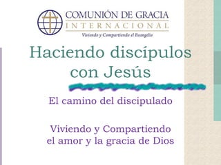 Haciendo discípulos 
con Jesús 
El camino del discipulado 
Viviendo y Compartiendo 
el amor y la gracia de Dios 
 
