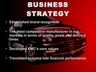 BUSINESS STRATEGY Established brand recognition The most competitive manufacturer in our markets in terms of quality, costs and delivery times Developed EMC’s core values Translated success into financial performance 