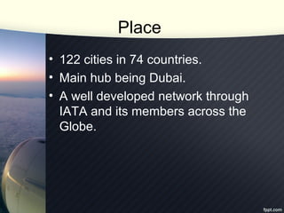Place
• 122 cities in 74 countries.
• Main hub being Dubai.
• A well developed network through
IATA and its members across...