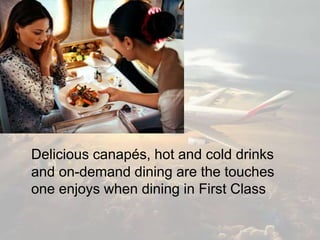 Delicious canapés, hot and cold drinks
and on-demand dining are the touches
one enjoys when dining in First Class
 