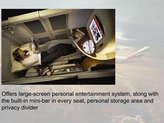 Offers large-screen personal entertainment system, along with
the built-in mini-bar in every seat, personal storage area and
privacy divider
 