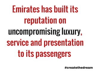 Emirates has built its
reputation on
uncompromising luxury,
service and presentation
to its passengers
#createthedream
 