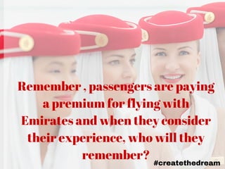 Remember , passengers are paying
a premium for flying with
Emirates and when they consider
their experience, who will they
remember? #createthedream
 