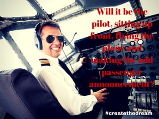 #createthedream
Will it be the
pilot, sitting up
front, flying the
plane and
making the odd
passenger
announcement?
 