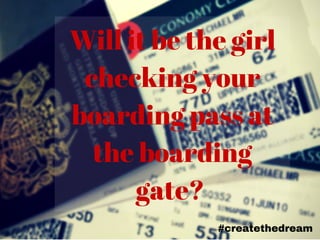 Will it be the girl
checking your
boarding pass at
the boarding
gate?
#createthedream
 