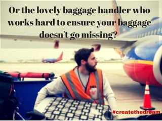 Or the lovely baggage handler who
works hard to ensure your baggage
doesn't go missing?
#createthedream
 