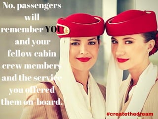 No, passengers
will
remember YOU
and your
fellow cabin
crew members
and the service
you offered
them on-board.
#createthedream
 