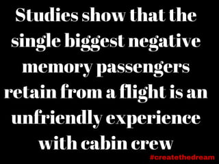 Studies show that the
single biggest negative
memory passengers
retain from a flight is an
unfriendly experience
with cabin crew
#createthedream
 