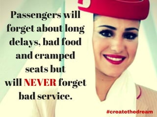 Passengers will
forget about long
delays, bad food
and cramped
seats but
will NEVER forget
bad service.
#createthedream
 