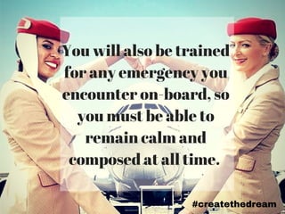 You will also be trained
for any emergency you
encounter on-board, so
you must be able to
remain calm and
composed at all time.
#createthedream
 