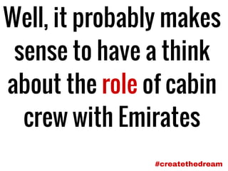Well, it probably makes
sense to have a think
about the role of cabin
crew with Emirates
#createthedream
 