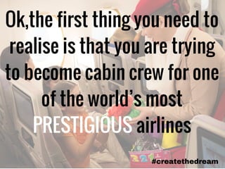 Ok,the first thing you need to
realise is that you are trying
to become cabin crew for one
of the world’s most
PRESTIGIOUS airlines
#createthedream
 