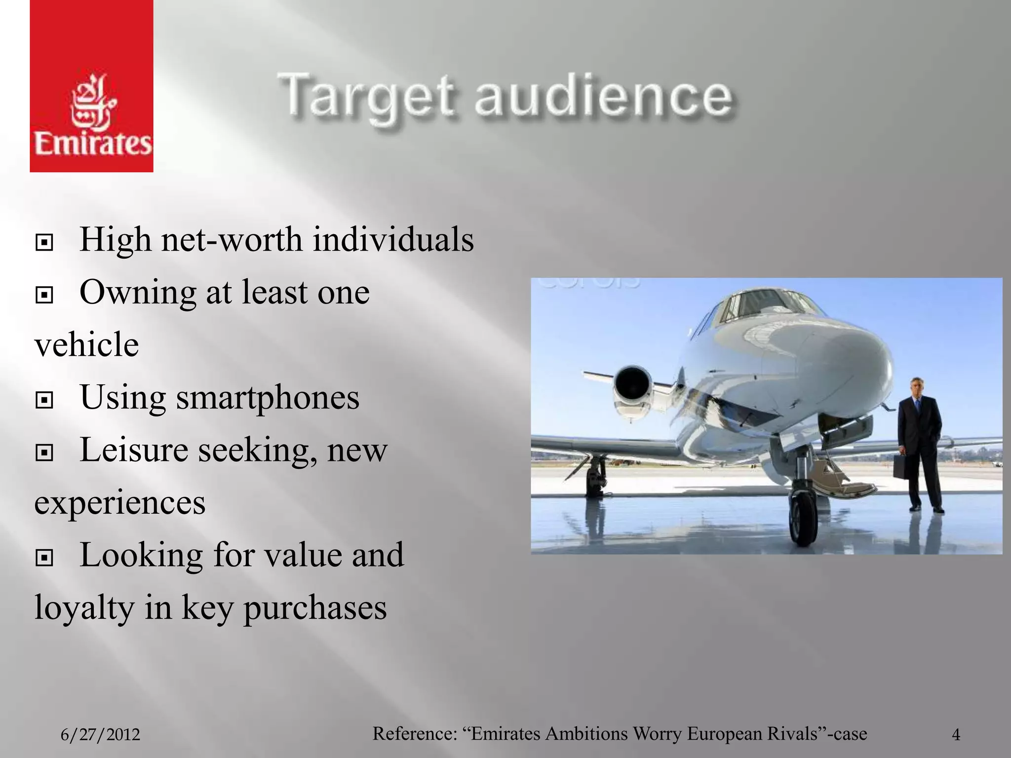   High net-worth individuals
 Owning at least one

vehicle
 Using smartphones

 Leisure seeking, new

experiences
 Looking for value and

loyalty in key purchases


    6/27/2012         Reference: “Emirates Ambitions Worry European Rivals”-case   4
 