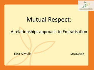 Mutual Respect:
A relationships approach to Emiratisation



 Essa AlMulla                   March 2012
 