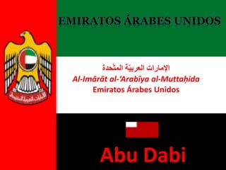 ‫اإلمارات‬‫ة‬ّ‫ي‬‫العرب‬‫حدة‬ّ‫ت‬‫الم‬
Al-Imārāt al-‘Arabīya al-Muttaḥida
Emiratos Árabes Unidos
Abu Abu Dabi
 