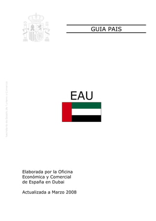 GUIA PAIS
EAU
Elaborada por la Oficina
Económica y Comercial
de España en Dubai
Actualizada a Marzo 2008
 