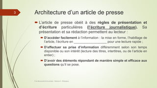 Architecture d’un article de presse
 L’article de presse obéit à des règles de présentation et
d’écriture particulières (l’écriture journalistique). Sa
présentation et sa rédaction permettent au lecteur :
 D’accéder facilement à l’information : la mise en forme, l’habillage de
l’article, l’écriture en __________________ pour une lecture rapide ;
 D’effectuer sa prise d’information différemment selon son temps
disponible ou son intérêt (lecture des titres, intertitres, ou de l’article en
entier) ;
 D’avoir des éléments répondant de manière simple et efficace aux
questions qu’il se pose.
À la découverte de la presse - Séance 6 - ©Gaujacq
3
 