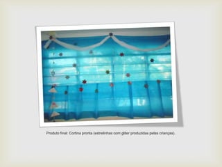Produto final: Cortina pronta (estrelinhas com gliter produzidas pelas crianças).
 