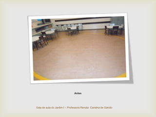 Sala de aula do Jardim I – Professora Renata Carolina de Galvão
Antes
 