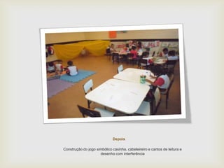 Depois
Construção do jogo simbólico casinha, cabeleireiro e cantos de leitura e
desenho com interferência
 