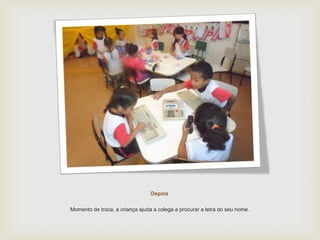 Depois
Momento de troca, a criança ajuda a colega a procurar a letra do seu nome.
 