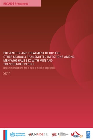 hiv/aids Programme




Prevention and treatment of Hiv and
otHer sexually transmitted infections among
men wHo Have sex witH men and
transgender PeoPle
Recommendations for a public health approach

2011
 