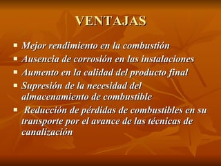VENTAJAS Mejor rendimiento en la combustión  Ausencia de corrosión en las instalaciones  Aumento en la calidad del producto final  Supresión de la necesidad del almacenamiento de combustible  Reducción de pérdidas de combustibles en su transporte por el avance de las técnicas de canalización   