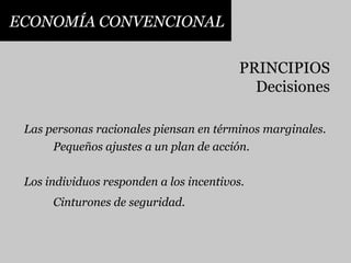 ECONOMÍA CONVENCIONALPRINCIPIOSDecisionesLas personas racionales piensan en términos marginales.Pequeños ajustes a un plan de acción.Los individuos responden a los incentivos.Cinturones de seguridad.