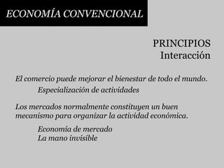 ECONOMÍA CONVENCIONALPRINCIPIOSInteracciónEl comercio puede mejorar el bienestar de todo el mundo.Especialización de actividadesLos mercados normalmente constituyen un buenmecanismo para organizar la actividad económica.Economía de mercadoLa mano invisible