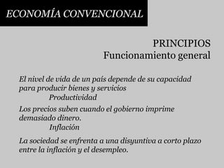 ECONOMÍA CONVENCIONALPRINCIPIOSFuncionamiento generalEl nivel de vida de un país depende de su capacidadpara producir bienes y serviciosProductividadLos precios suben cuando el gobierno imprimedemasiado dinero.InflaciónLa sociedad se enfrenta a una disyuntiva a corto plazoentre la inflación y el desempleo.