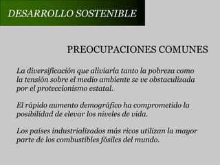 DESARROLLO SOSTENIBLEPREOCUPACIONES COMUNESLa diversificación que aliviaría tanto la pobreza comola tensión sobre el medio ambiente se ve obstaculizadapor el proteccionismo estatal.El rápido aumento demográfico ha comprometido laposibilidad de elevar los niveles de vida.Los países industrializados más ricos utilizan la mayorparte de los combustibles fósiles del mundo. 