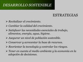 DESARROLLO SOSTENIBLEPROPUESTANo se puede encontrar una fórmula única de desarrollosostenible, debido a que los sistemas económicos y socialesy las condiciones económicas difieren de un país a otro.El desarrollo sostenible deberá considerarse unobjetivo global.