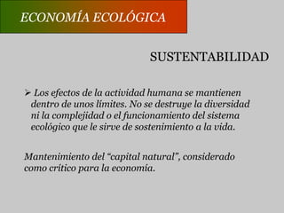 ECONOMÍA ECOLÓGICACRITERIOS DE FUNCIONAMIENTOUsaría los recursos agotables al ritmo de su sustitución por recursos renovables.Usaría recursos naturales sólo al ritmo de surenovación.Echaría residuos al ambiente sólo en la medida en que sean neutralizados o asimilados por la biosfera.