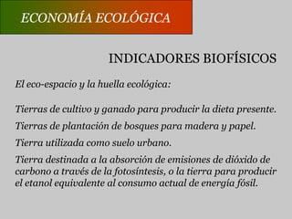 ECONOMÍA ECOLÓGICAECONOMÍA ECOLÓGICAINDICADORES BIOFÍSICOSEl estado de sustentabilidad de una economía debeser estimado a través de indicadores biofísicos que incorporen consideraciones acerca de la distribuciónecológica, y no sólo a través de la distribución delingreso.