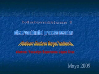 Matemàticas I observaciòn del proceso escolar Profesor: Gustavo Reyes Sandoval alumna: Yosselyn Esperanza Lòpez Cruz Mayo 2009 