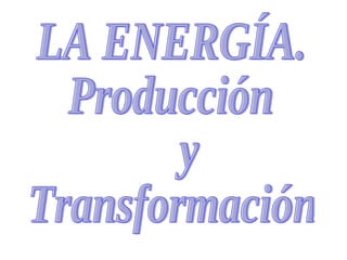 LA ENERGÍA. Producción y  Transformación 