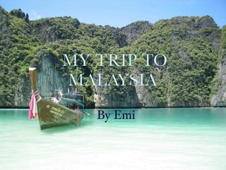 MY TRIP TO
MALAYSIA
   By Emi
 